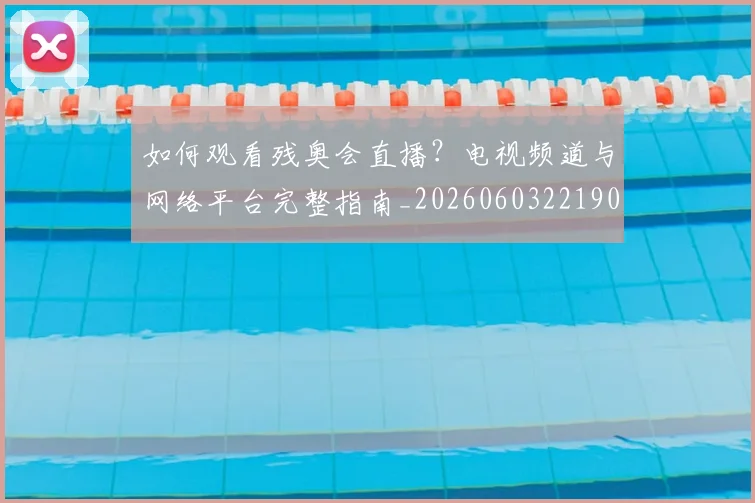 如何观看残奥会直播?电视频道与网络平台完整指南_20260603221905