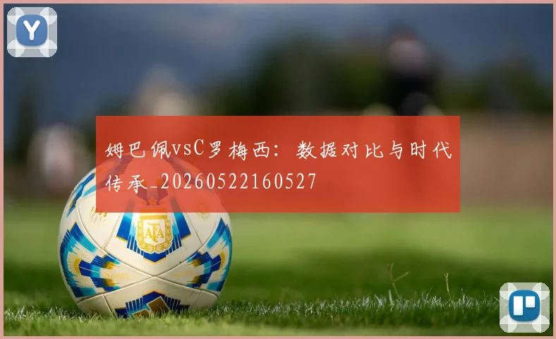 姆巴佩vsC罗梅西:数据对比与时代传承_20260522160527