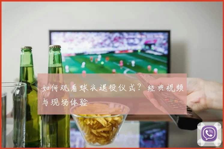 如何观看球衣退役仪式？经典视频与现场体验
