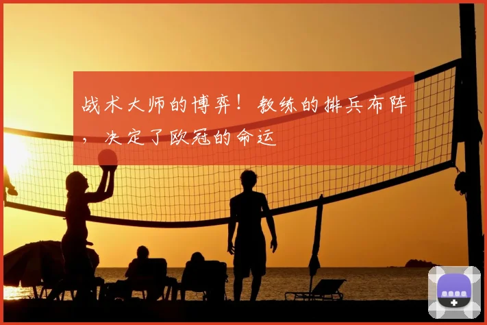 战术大师的博弈！教练的排兵布阵，决定了欧冠的命运