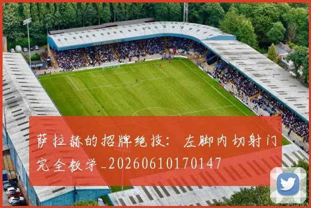 萨拉赫的招牌绝技：左脚内切射门完全教学_20260610170147