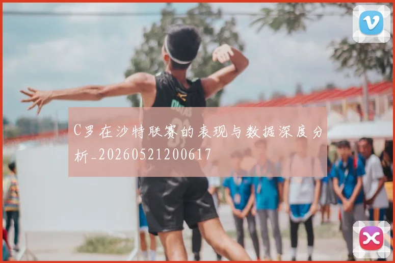 C罗在沙特联赛的表现与数据深度分析_20260521200617