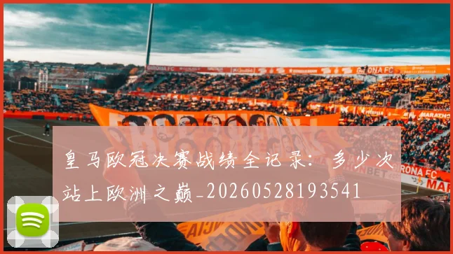 皇马欧冠决赛战绩全记录：多少次站上欧洲之巅_20260528193541