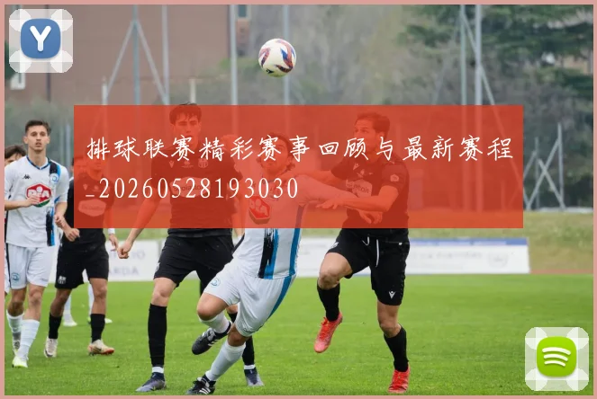 排球联赛精彩赛事回顾与最新赛程_20260528193030