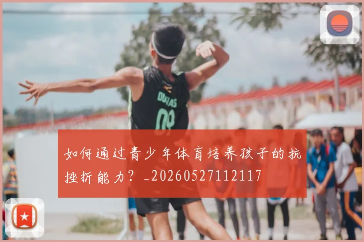 如何通过青少年体育培养孩子的抗挫折能力?_20260527112117