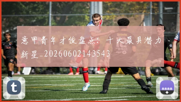 意甲青年才俊盘点:十大最具潜力新星_20260602143543