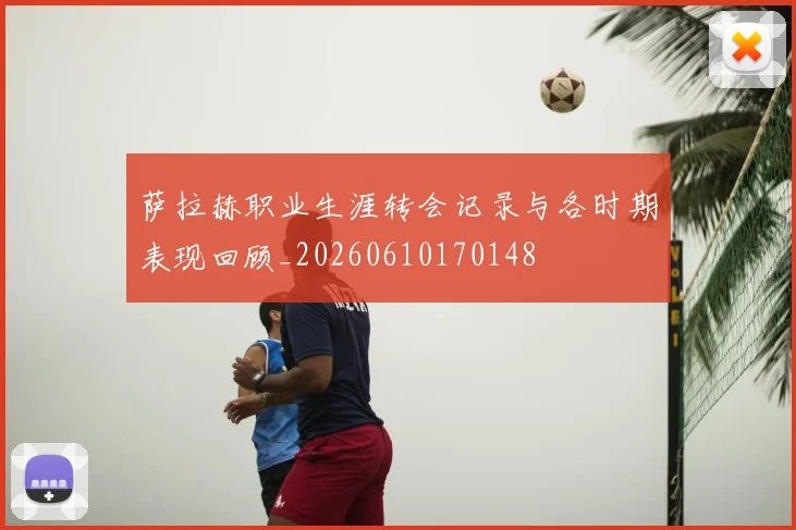 萨拉赫职业生涯转会记录与各时期表现回顾_20260610170148