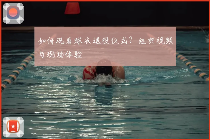 如何观看球衣退役仪式？经典视频与现场体验