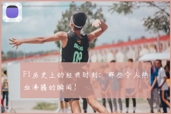 F1历史上的经典时刻：那些令人热血沸腾的瞬间！