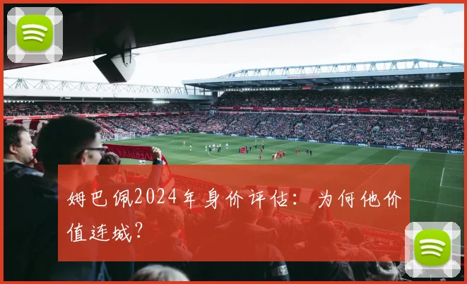 姆巴佩2024年身价评估:为何他价值连城?