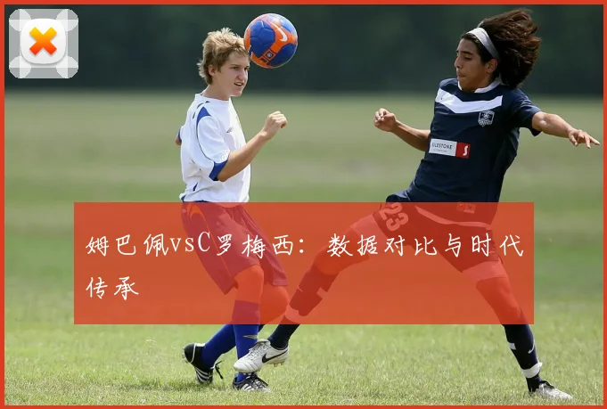 姆巴佩vsC罗梅西:数据对比与时代传承