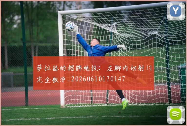 萨拉赫的招牌绝技：左脚内切射门完全教学_20260610170147
