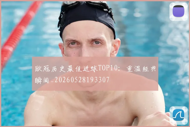 欧冠历史最佳进球TOP10：重温经典瞬间_20260528193307