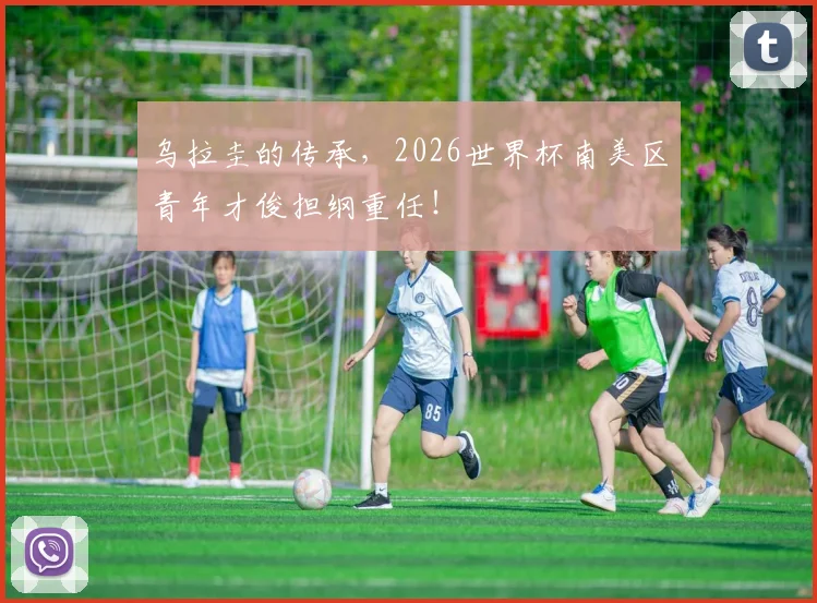 乌拉圭的传承，2026世界杯南美区青年才俊担纲重任！