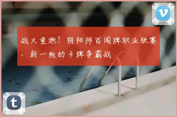 战火重燃！阴阳师百闻牌职业联赛，新一轮的卡牌争霸战