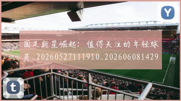 国足新星崛起：值得关注的年轻球员_20260527111910_20260608142940