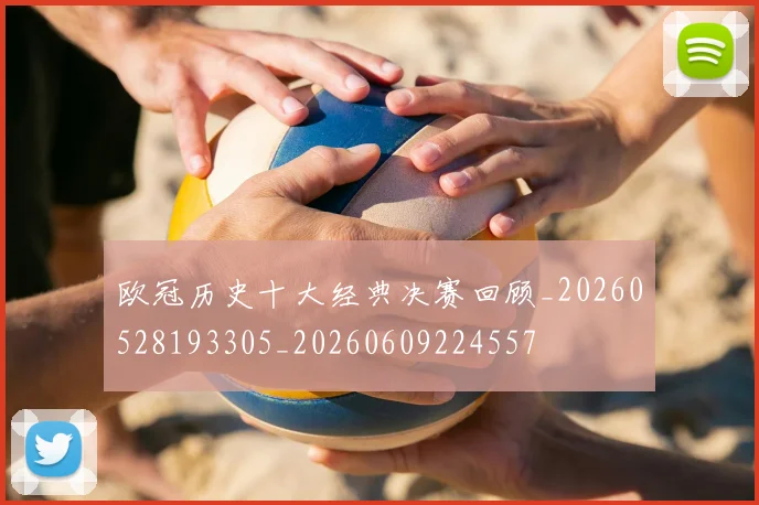 欧冠历史十大经典决赛回顾_20260528193305_20260609224557