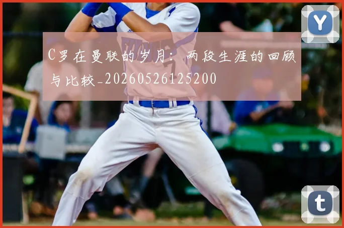 C罗在曼联的岁月：两段生涯的回顾与比较_20260526125200