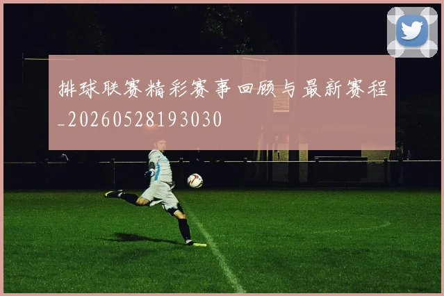 排球联赛精彩赛事回顾与最新赛程_20260528193030