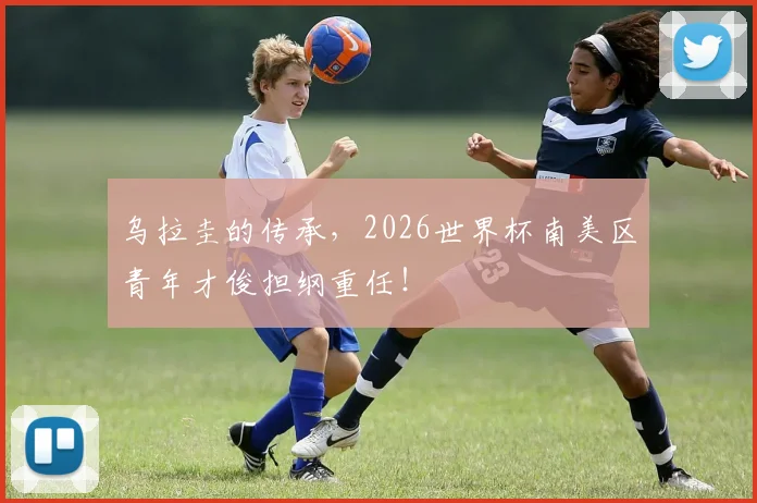 乌拉圭的传承，2026世界杯南美区青年才俊担纲重任！