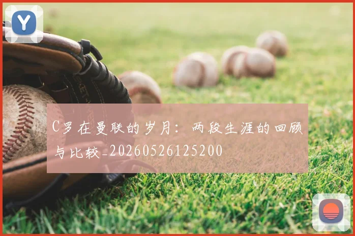 C罗在曼联的岁月：两段生涯的回顾与比较_20260526125200