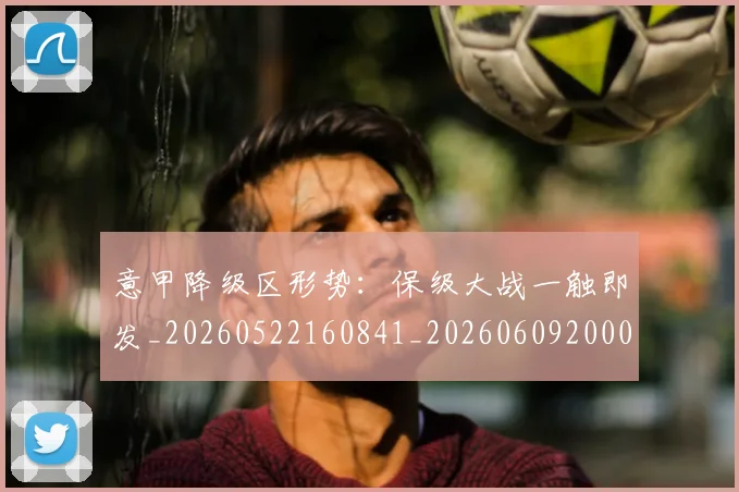 意甲降级区形势：保级大战一触即发_20260522160841_20260609200036